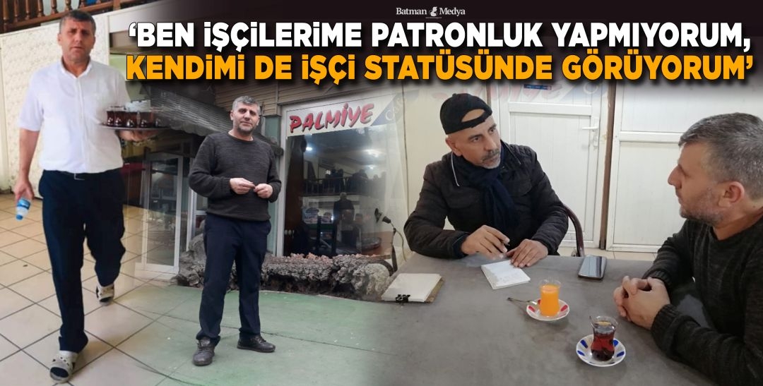 ‘BEN İŞÇİLERİME PATRONLUK YAPMIYORUM, KENDİMİ DE İŞÇİ STATÜSÜNDE GÖRÜYORUM’